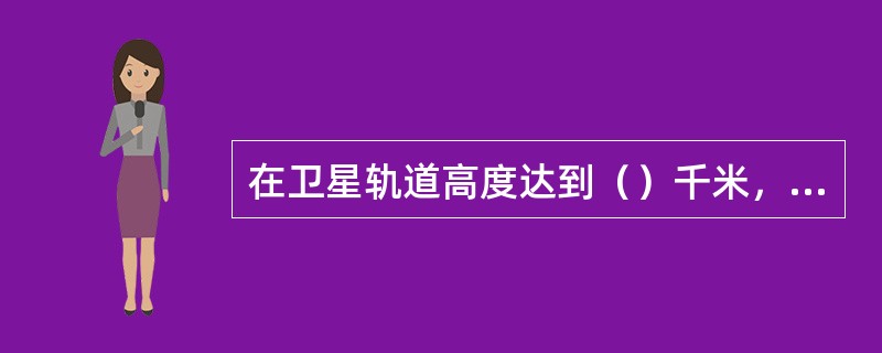 在卫星轨道高度达到（）千米，并沿地球赤道上空与地球自转同一方向飞行时，卫星绕地球
