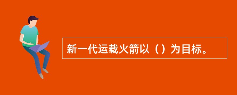 新一代运载火箭以（）为目标。