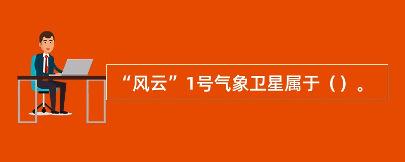 “风云”1号气象卫星属于（）。