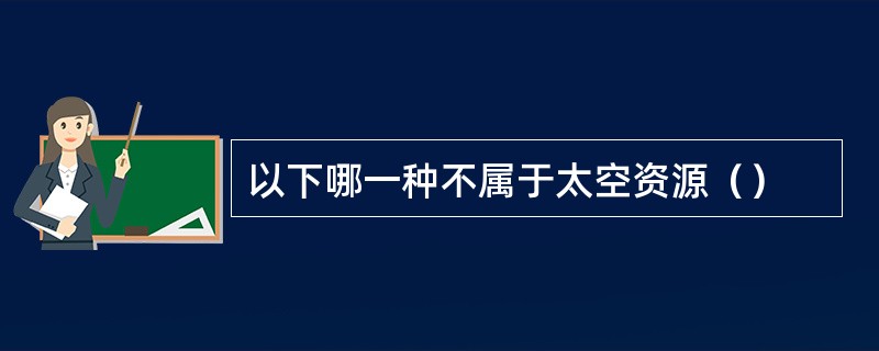 以下哪一种不属于太空资源（）