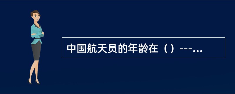 中国航天员的年龄在（）---（）岁之间。