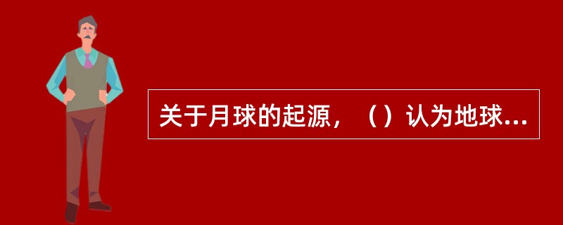 关于月球的起源，（）认为地球和月球起源于同一块太阳星云。