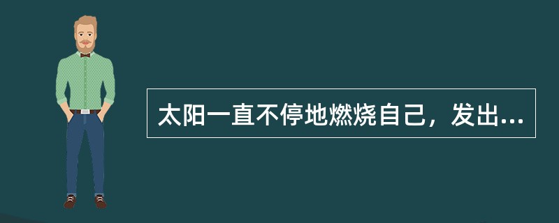 太阳一直不停地燃烧自己，发出（）和（）。