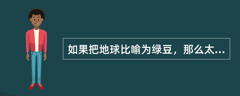 如果把地球比喻为绿豆，那么太阳可比为（）