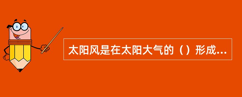 太阳风是在太阳大气的（）形成并发射出去的。