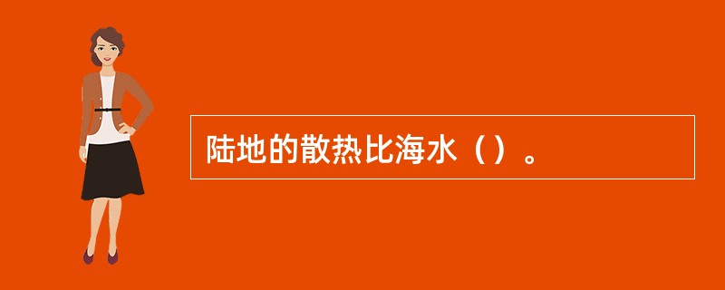 陆地的散热比海水（）。