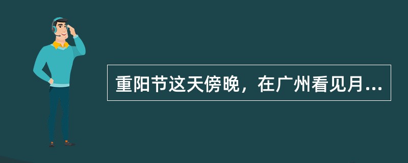 重阳节这天傍晚，在广州看见月亮在天空的（）