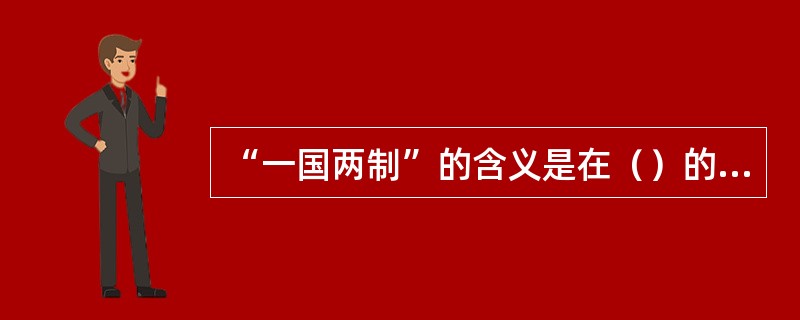 “一国两制”的含义是在（）的前提下，国家的主体坚持社会主义制度；香港、澳门、台湾