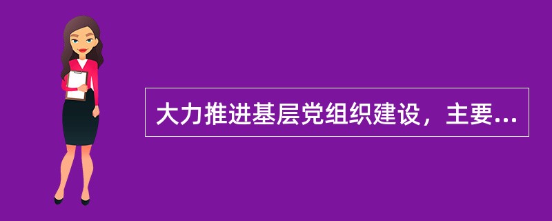 大力推进基层党组织建设，主要是要（）。