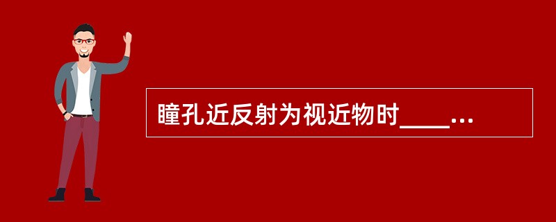 瞳孔近反射为视近物时______，与______和______作用同时发生的现象