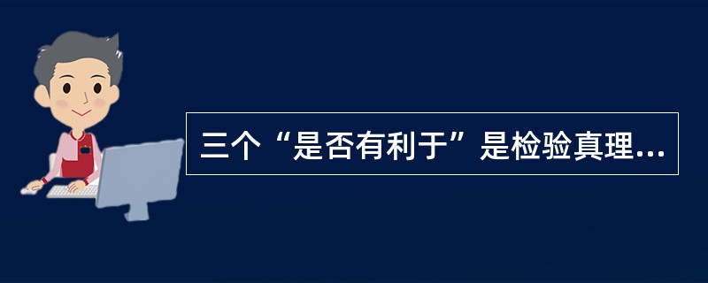 三个“是否有利于”是检验真理的唯一标准。