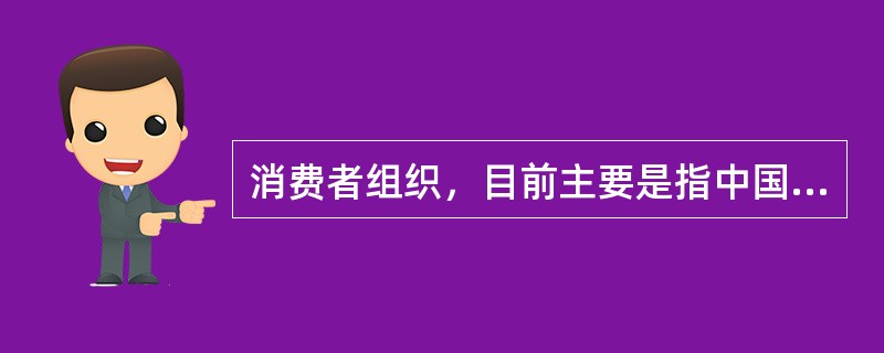 消费者组织，目前主要是指中国消费者协会和地方各级消费者协会，它们是依法成立的对商