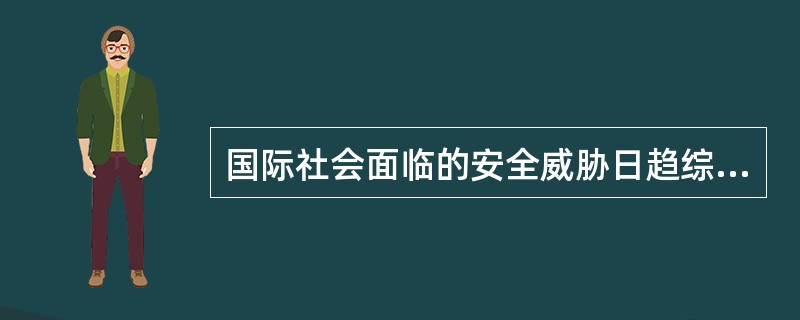 国际社会面临的安全威胁日趋综合化、多样化和复杂化，天下仍不太平。