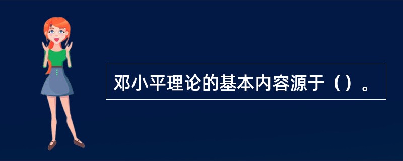 邓小平理论的基本内容源于（）。