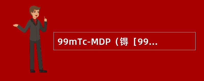 99mTc-MDP（锝［99mTc］亚甲基二磷酸盐）注射液为骨扫描常用药物，在注