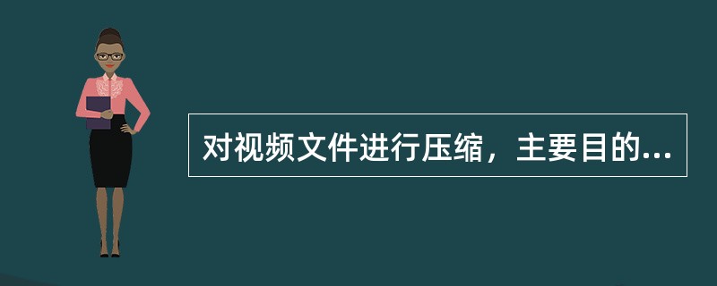 对视频文件进行压缩，主要目的是（）。