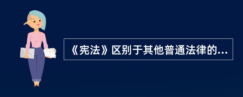 《宪法》区别于其他普通法律的特征主要有以下方面（）。