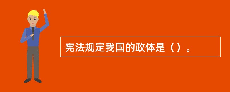 宪法规定我国的政体是（）。