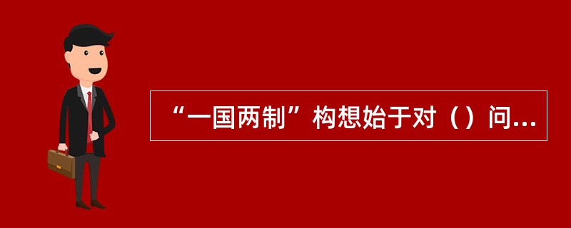 “一国两制”构想始于对（）问题的解决而提出。