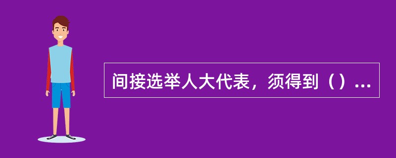 间接选举人大代表，须得到（），才能有效。