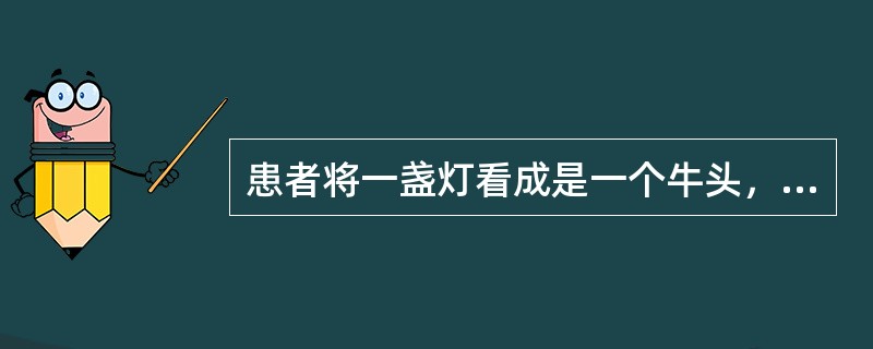 患者将一盏灯看成是一个牛头，此症状是（）。