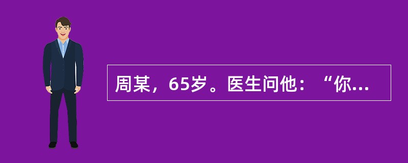 周某，65岁。医生问他：“你吃饭了吗？”答“刚吃过”，问：“你多大岁数了？”答“