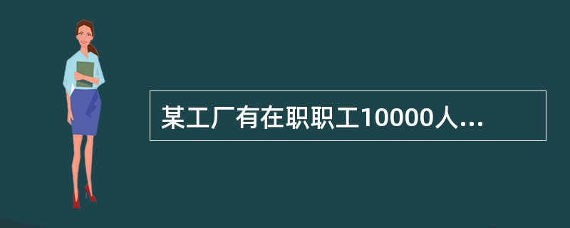 某工厂有在职职工10000人，欲了解职工对现行医疗保险的看法，随机抽取500人进