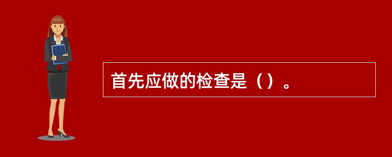 首先应做的检查是（）。