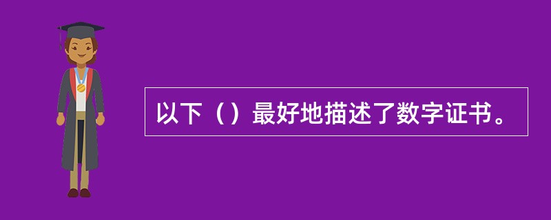 以下（）最好地描述了数字证书。
