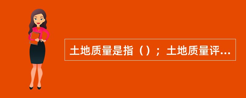 土地质量是指（）；土地质量评价是指（），将土地按质量差异划分为若干相对等级或类别