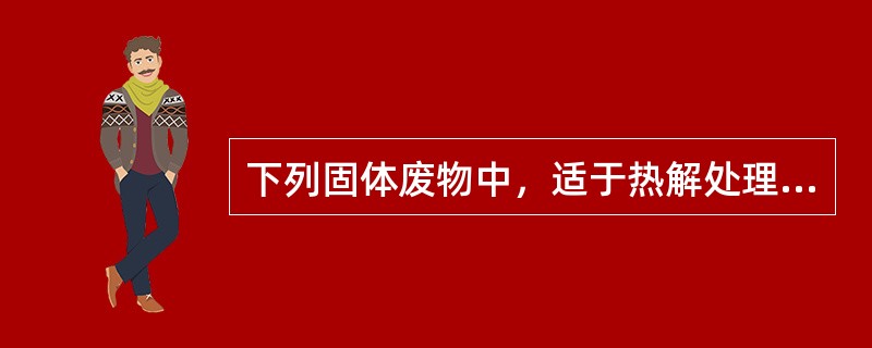 下列固体废物中，适于热解处理的为（）。