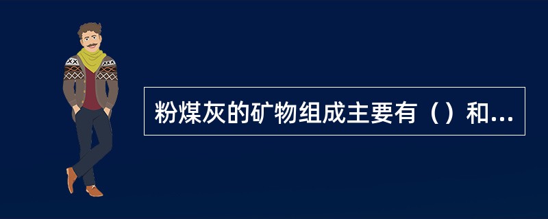 粉煤灰的矿物组成主要有（）和（）.