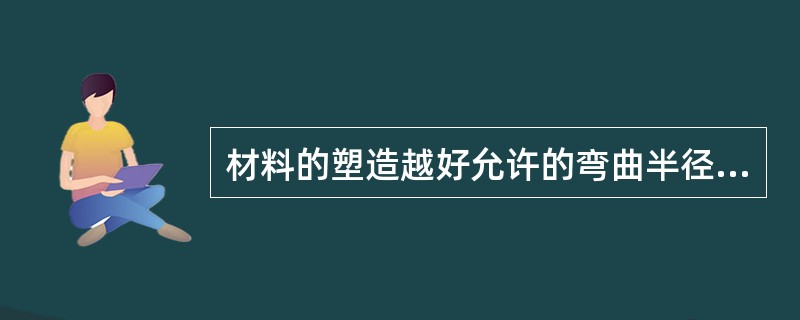 材料的塑造越好允许的弯曲半径可以（）