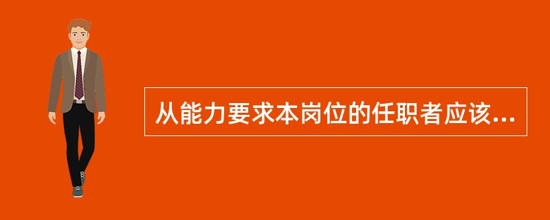 从能力要求本岗位的任职者应该具备哪些条件（）。