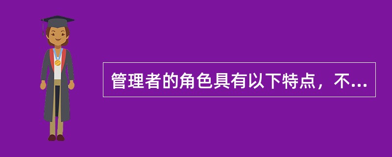 管理者的角色具有以下特点，不包括？（）