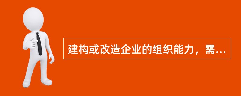 建构或改造企业的组织能力，需要调整好以下关系（）