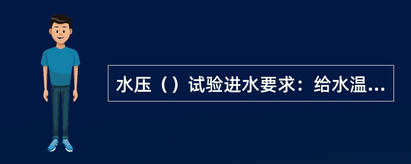 水压（）试验进水要求：给水温度控制在30～70℃范围内（）。水压试验时的承压部件