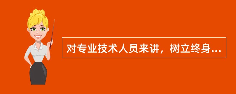 对专业技术人员来讲，树立终身学习的理念必须做到（）