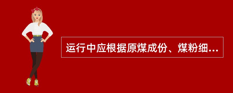 运行中应根据原煤成份、煤粉细度及飞灰、灰渣分析报告进行燃烧率调整。应控制煤粉细度