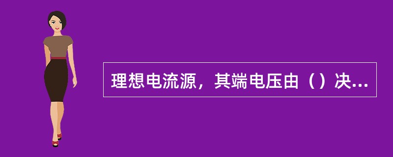 理想电流源，其端电压由（）决定，产生的电流是（），不受其他支路电压和电流的影响。