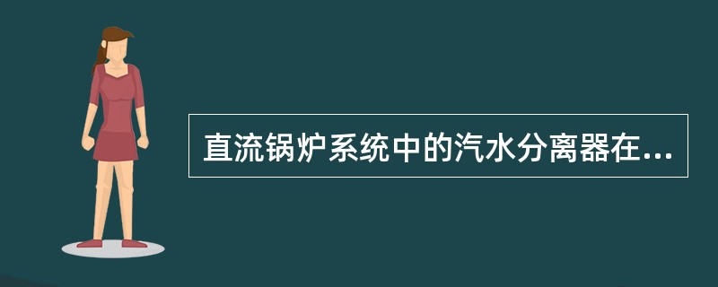 直流锅炉系统中的汽水分离器在低负荷时起（）作用并维持一定的水位，在高负荷时切换为