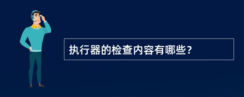 执行器的检查内容有哪些？