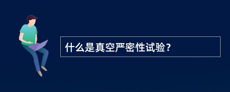 什么是真空严密性试验？