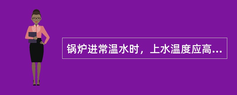 锅炉进常温水时，上水温度应高于汽包材料性能所规定的脆性转变温度（）℃以上。