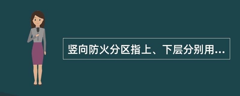 竖向防火分区指上、下层分别用耐火的楼板等构件进行分隔。（）