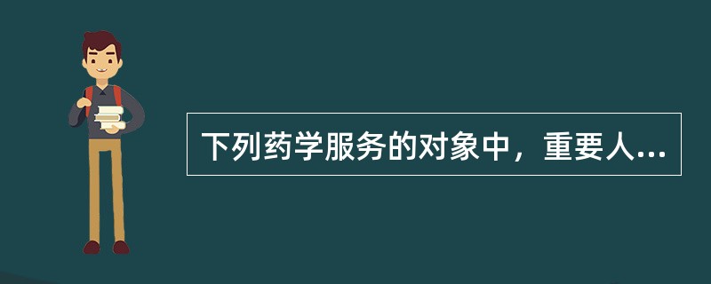 下列药学服务的对象中，重要人群是指（）