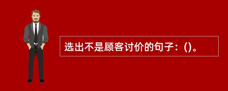 选出不是顾客讨价的句子：()。