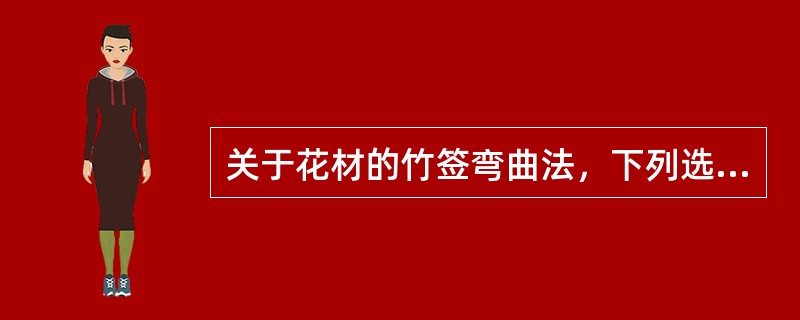 关于花材的竹签弯曲法，下列选项中正确的是（）。