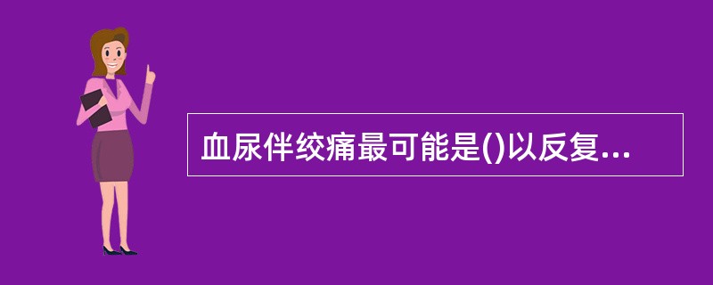 血尿伴绞痛最可能是()以反复尿频尿急为主要症状时应首先考虑()