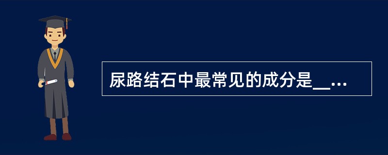 尿路结石中最常见的成分是________结石，________、________